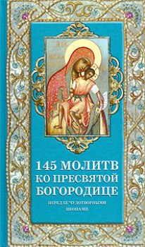 145 молитв ко Пресвятой Богородице перед Её чудотворными иконами [сост. Олейникова Т.С.]