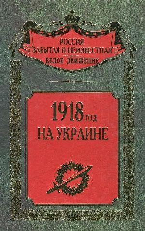 1918 год на Украине (Воспоминания участников событий и боев на Украине в период конца 1917 – 1918 гг.)
