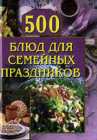500 блюд для семейных праздников [litres]