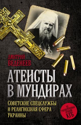 Атеисты в мундирах: Советские спецслужбы и религиозная сфера Украины