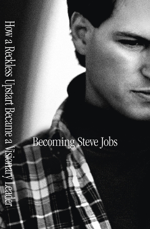 Becoming Steve Jobs. The Evolution of a Reckless Upstart into a Visionary Leader