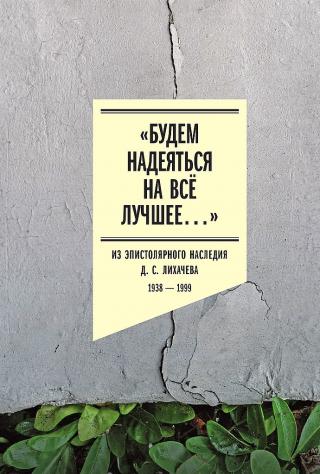 «Будем надеяться на всё лучшее…». Из эпистолярного наследия Д. С. Лихачева, 1938–1999