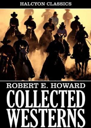 Collected Western Stories of Robert E. Howard (Unexpurgated Edition)
