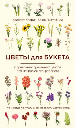 Цветы для букета. Справочник срезанных цветов для начинающего флориста. Что и когда покупать и как продлить цветам жизнь [litres]