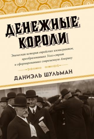 Денежные короли. Эпическая история еврейских иммигрантов, преобразовавших Уолл-стрит и сформировавших современную Америку [The Money Kings: The Epic Story of the Jewish Immigrants Who Transformed Wall Street and Shaped Modern America]