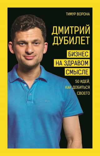 Дмитрий Дубилет. Бизнес на здравом смысле. 50 идей, как добиться своего