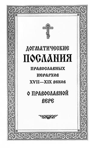 Догматические послания православных иерархов XVII - XIX веков о православной вере