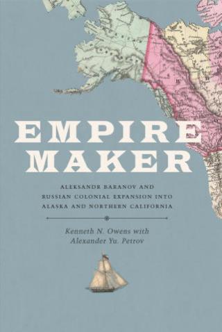 Empire Maker: Aleksandr Baranov and Russian Colonial Expansion into Alaska and Northern California