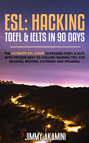 ESL: Hacking TOEFL & IELTS in 90 days [The Ultimate Guide to passing TOEFL & IELTS with proven hacking tips on reading, writing, listening and speaking]