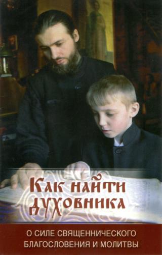 Как найти духовника. О силе священнического благословения и молитвы