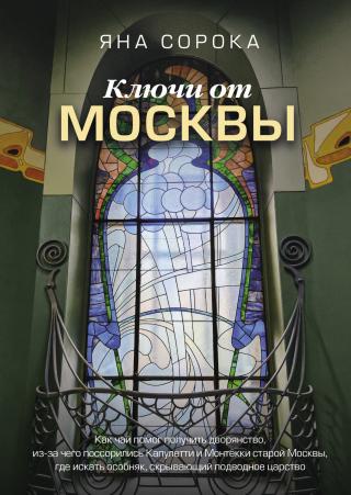 Ключи от Москвы. Как чай помог получить дворянство, из-за чего поссорились Капулетти и Монтекки старой Москвы, где искать особняк, скрывающий подводное царство [litres]