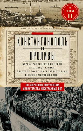 Константинополь и Проливы. Борьба Российской империи за столицу Турции, владение Босфором и Дарданеллами в Первой мировой войне. Том II