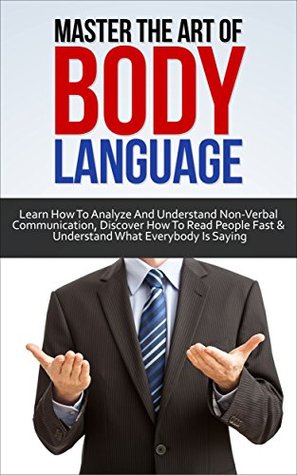 Master the Art of Body Language: Learn How to Analyze and Understand Non-Verbal Communication, Discover How to Read People Fast and Understand What Everybody is Saying