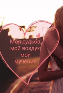 Моя судьба, мой воздух, мои мучения