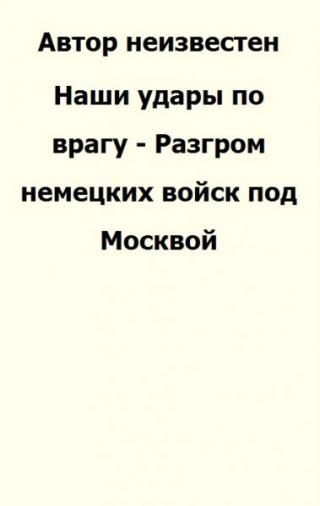 Наши удары по врагу - Разгром немецких войск под Москвой