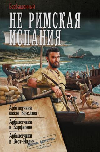 Не римская Испания. Арбалетчики князя Всеслава. Арбалетчики в Карфагене. Арбалетчики в Вест-Индии [сборник litres]