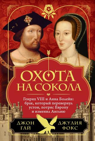 Охота на сокола. Генрих VIII и Анна Болейн: брак, который перевернул устои, потряс Европу и изменил Англию [litres]