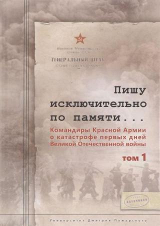 Пишу исключительно по памяти… Командиры Красной Армии о катастрофе первых дней Великой Отечественной войны. Том 1