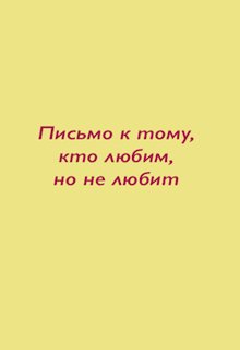 Письмо к тому, кто любим, но не любит.