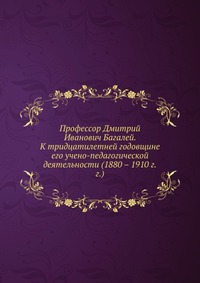 Профессор Дмитрий Иванович Багалей К тридцатилетней годовщине его учено-педагогической деятельности (1880-1910 г.г.).