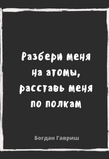 Разбери меня на атомы, расставь меня по полкам