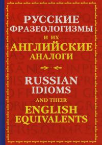 Русские фразеологизмы и их английские аналоги=Russian Idioms and their English Equivalents