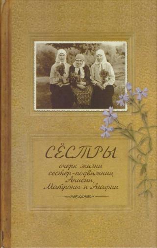 Сестры. Очерк жизни сестер-подвижниц Анисии, Матроны и Агафии, подвизавшихся и почивших в селе Ялтуново Шацкого района Рязанской епархии.