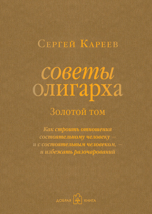 Советы олигарха. Как строить отношения состоятельному человеку – и с состоятельным человеком, – и избежать разочарований. Золотой том