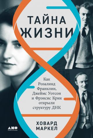 Тайна жизни: Как Розалинд Франклин, Джеймс Уотсон и Фрэнсис Крик открыли структуру ДНК