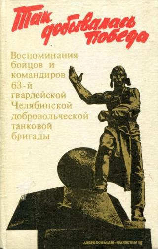 Так добывалась Победа [Воспоминания бойцов и командиров 63-й гвардейской Челябинской добровольческой танковой бригады]