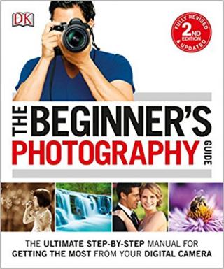 The Beginner's Photography Guide: The Ultimate Step-by-Step Manual for Getting the Most from Your Digital Camera [2nd Edition]