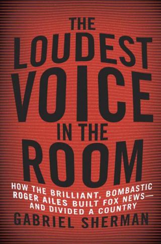 The Loudest Voice in the Room [How the Brilliant, Bombastic Roger Ailes Built Fox News - and Divided a Country]