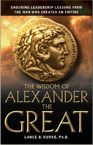 The Wisdom of Alexander The Great: Enduring Leadership Lessons From The Man Who Created An Empire