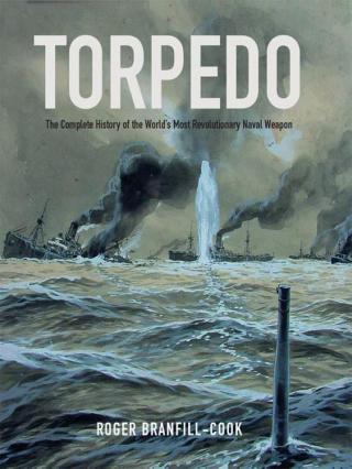 Torpedo: The Complete History of the World's Most Revolutionary Naval Weapon