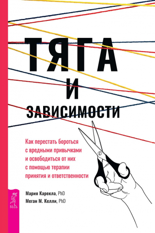 Тяга и зависимости. Как перестать бороться с вредными привычками и освободиться от них с помощью терапии принятия и ответственности