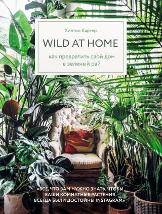 Wild at home. Как превратить свой дом в зеленый рай [litres]