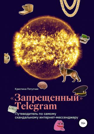 «Запрещённый» Телеграм [Путеводитель по самому скандальному интернет-мессенджеру [publisher: SelfPub.ru]